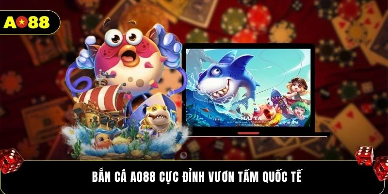 Bắn cá AO88 cực đỉnh vươn tầm quốc tế