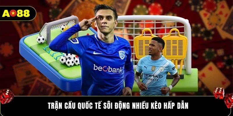 Trận cầu quốc tế sôi động nhiều kèo hấp dẫn